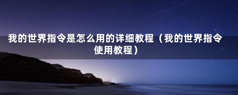 我的世界指令是怎么用的详细教程（我的世界指令使用教程）