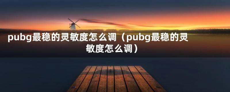 pubg最稳的灵敏度怎么调(pubg最稳的灵敏度怎么调)