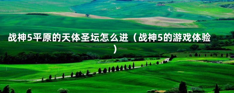 战神5平原的天体圣坛怎么进(战神5的游戏体验)