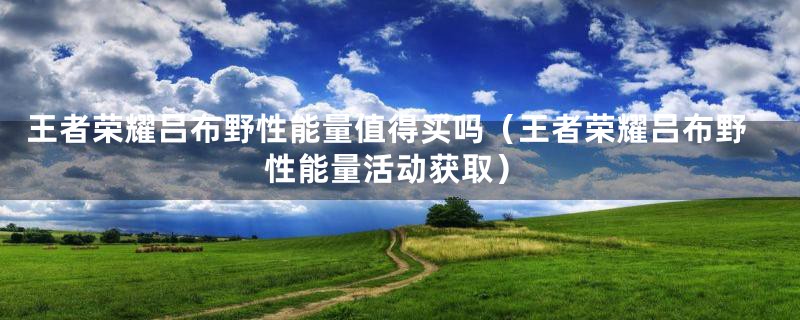 王者荣耀吕布野性能量值得买吗(王者荣耀吕布野性能量活动获取)