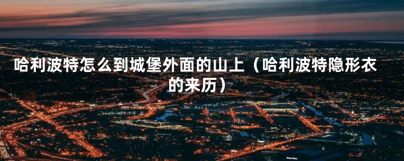 哈利波特怎么到城堡外面的山上(哈利波特隐形衣的来历)