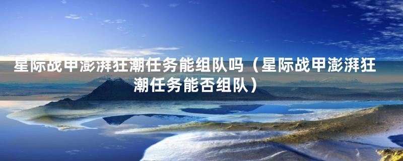 星际战甲澎湃狂潮任务能组队吗（星际战甲澎湃狂潮任务能否组队）
