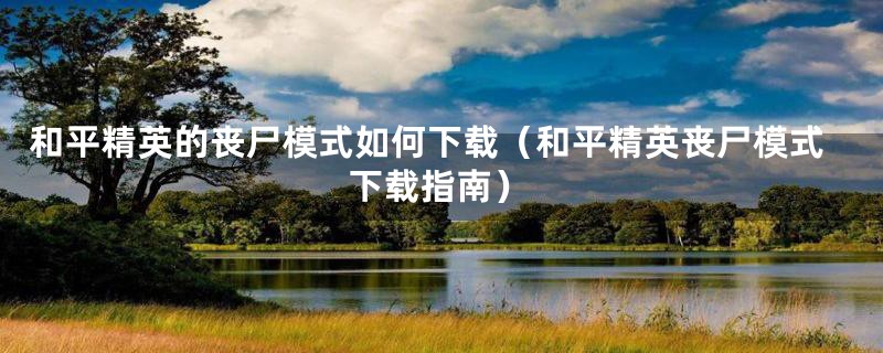 和平精英的丧尸模式如何下载（和平精英丧尸模式下载指南）