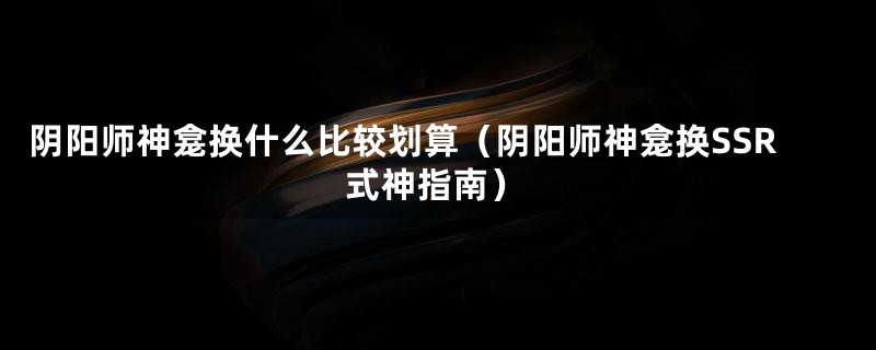 阴阳师神龛换什么比较划算(阴阳师神龛换SSR式神指南)