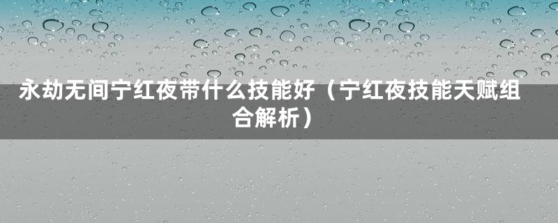 永劫无间宁红夜带什么技能好（宁红夜技能天赋组合解析）