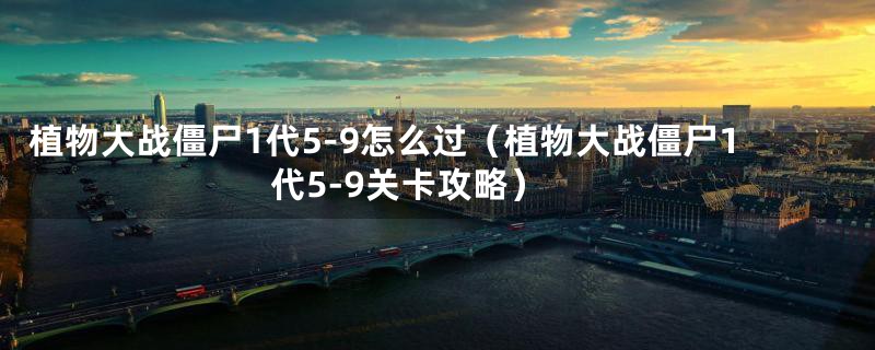 植物大战僵尸1代5-9怎么过（植物大战僵尸1代5-9关卡攻略）
