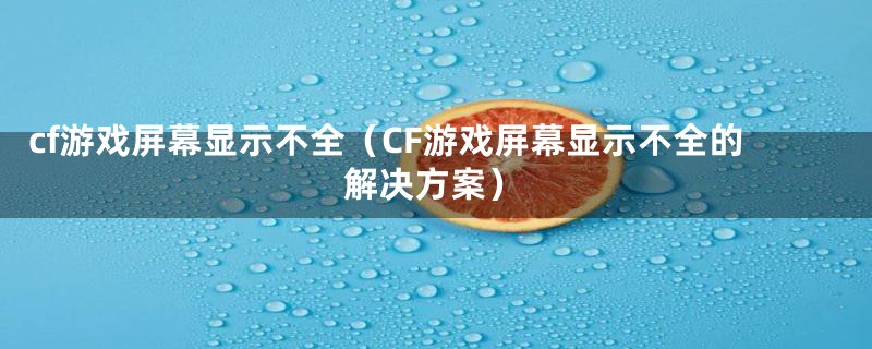 cf游戏屏幕显示不全(CF游戏屏幕显示不全的解决方案)