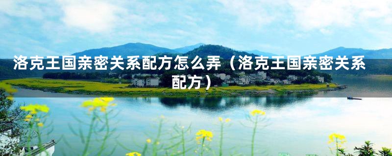 洛克王国亲密关系配方怎么弄(洛克王国亲密关系配方)