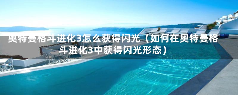 奥特曼格斗进化3怎么获得闪光（如何在奥特曼格斗进化3中获得闪光形态）