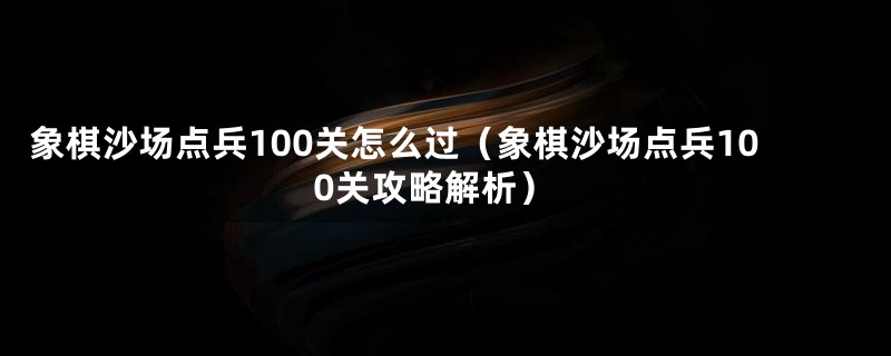 象棋沙场点兵100关怎么过(象棋沙场点兵100关攻略解析)