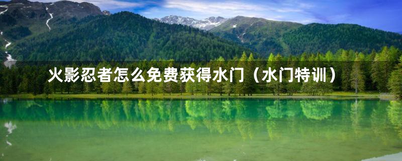 火影忍者怎么免费获得水门(水门特训)
