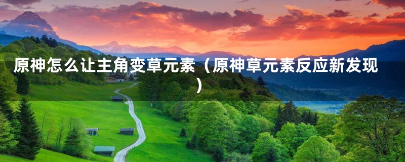 原神怎么让主角变草元素(原神草元素反应新发现)