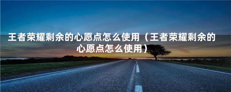 王者荣耀剩余的心愿点怎么使用(王者荣耀剩余的心愿点怎么使用)