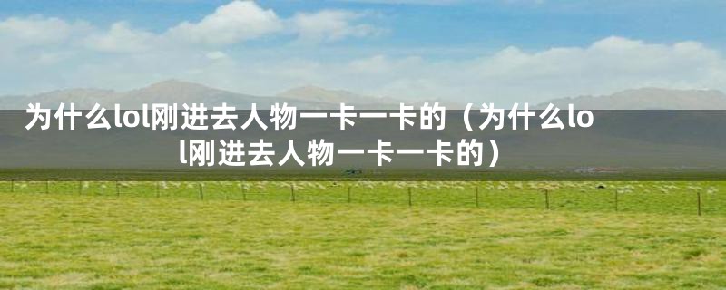 为什么lol刚进去人物一卡一卡的(为什么lol刚进去人物一卡一卡的)