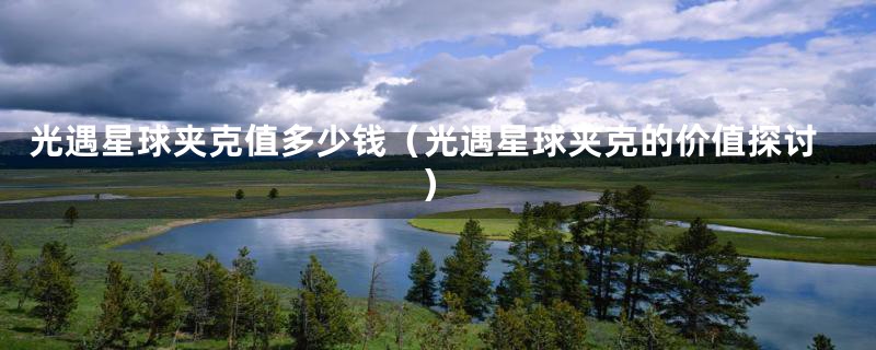 光遇星球夹克值多少钱(光遇星球夹克的价值探讨)