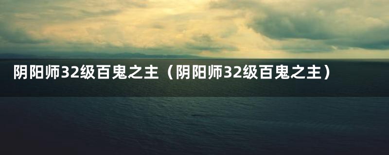 阴阳师32级百鬼之主(阴阳师32级百鬼之主)