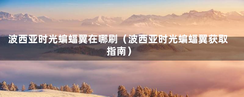 波西亚时光蝙蝠翼在哪刷(波西亚时光蝙蝠翼获取指南)