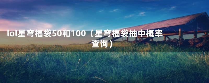 lol星穹福袋50和100(星穹福袋抽中概率查询)