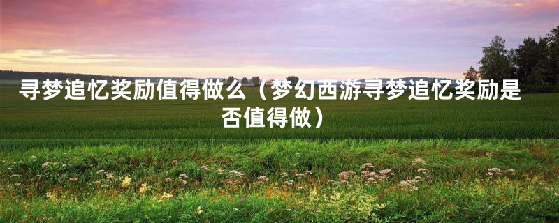 寻梦追忆奖励值得做么（梦幻西游寻梦追忆奖励是否值得做）