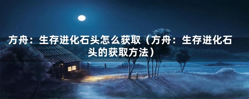 方舟：生存进化石头怎么获取（方舟：生存进化石头的获取方法）