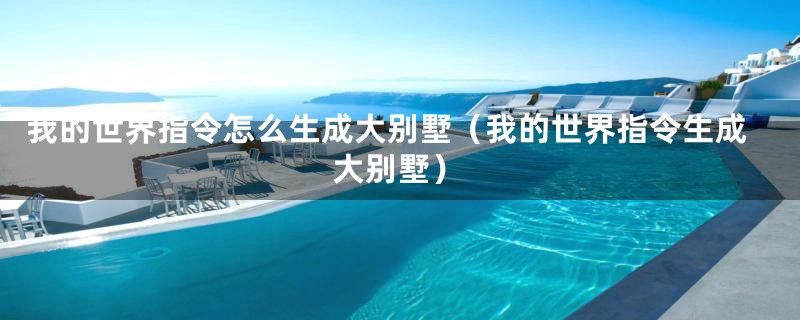 我的世界指令怎么生成大别墅(我的世界指令生成大别墅)
