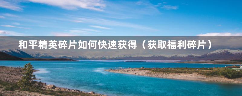 和平精英碎片如何快速获得（获取福利碎片）