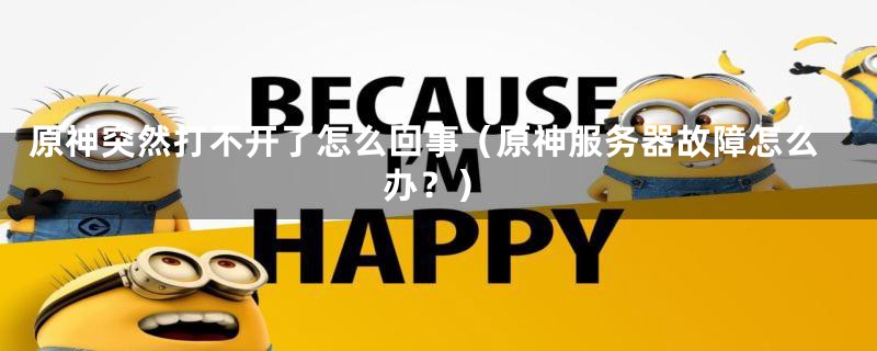 原神突然打不开了怎么回事(原神服务器故障怎么办?)