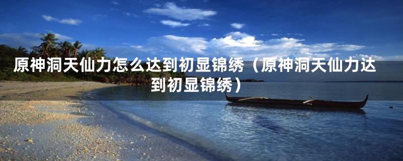 原神洞天仙力怎么达到初显锦绣(原神洞天仙力达到初显锦绣)