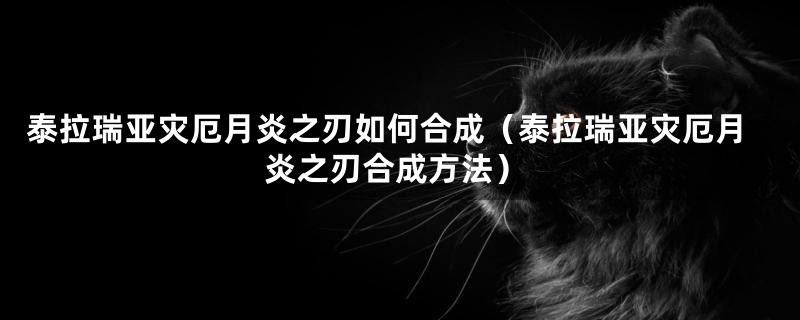 泰拉瑞亚灾厄月炎之刃如何合成（泰拉瑞亚灾厄月炎之刃合成方法）