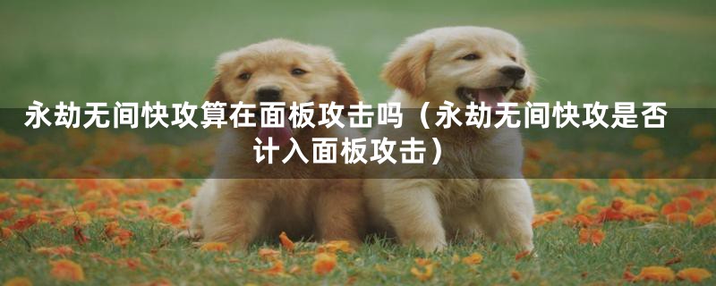 永劫无间快攻算在面板攻击吗（永劫无间快攻是否计入面板攻击）