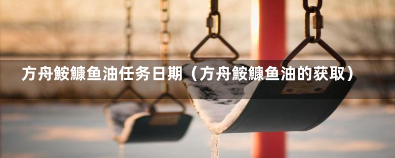 方舟鮟鱇鱼油任务日期(方舟鮟鱇鱼油的获取)