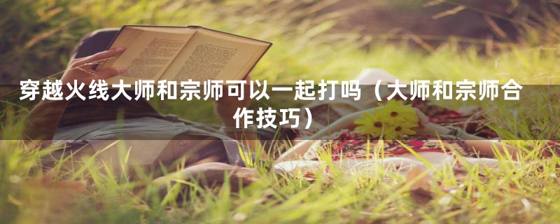 穿越火线大师和宗师可以一起打吗（大师和宗师合作技巧）