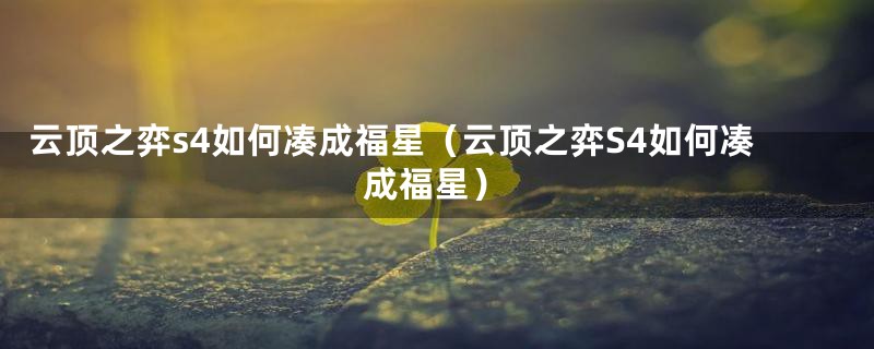 云顶之弈s4如何凑成福星(云顶之弈S4如何凑成福星)