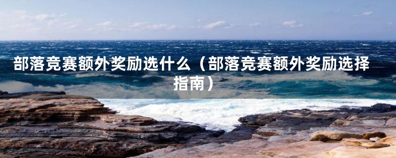 部落竞赛额外奖励选什么(部落竞赛额外奖励选择指南)