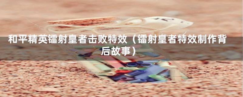 和平精英镭射皇者击败特效(镭射皇者特效制作背后故事)