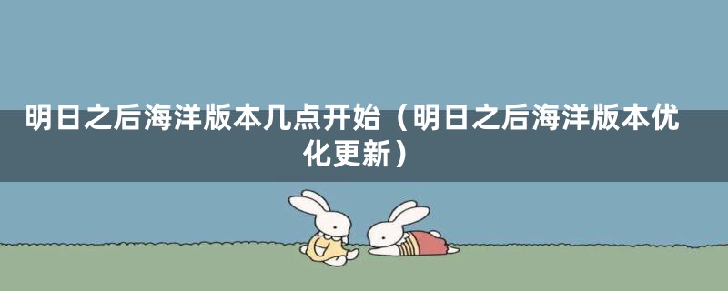 明日之后海洋版本几点开始（明日之后海洋版本优化更新）
