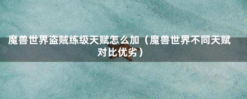 魔兽世界盗贼练级天赋怎么加(魔兽世界不同天赋对比优劣)