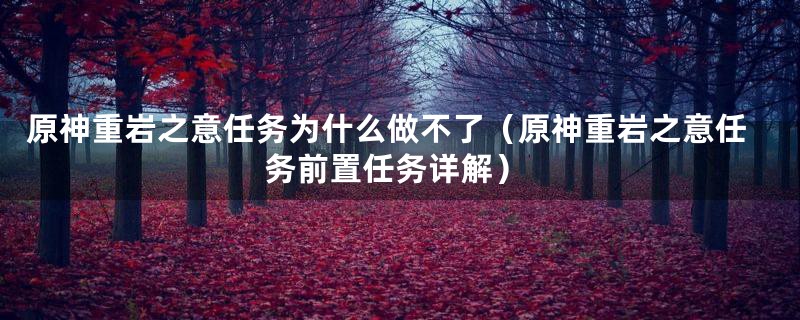 原神重岩之意任务为什么做不了(原神重岩之意任务前置任务详解)