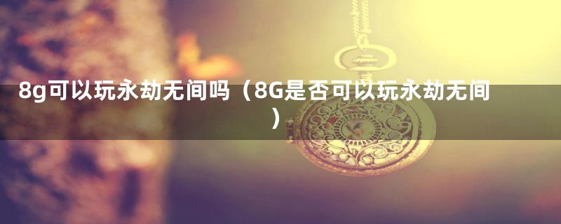 8g可以玩永劫无间吗(8G是否可以玩永劫无间)