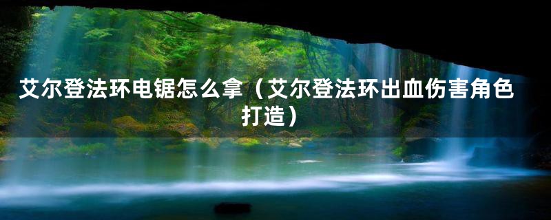 艾尔登法环电锯怎么拿（艾尔登法环出血伤害角色打造）