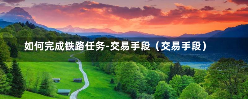 如何完成铁路任务-交易手段(交易手段)