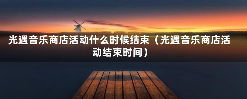 光遇音乐商店活动什么时候结束（光遇音乐商店活动结束时间）