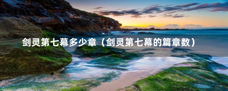 剑灵第七幕多少章(剑灵第七幕的篇章数)