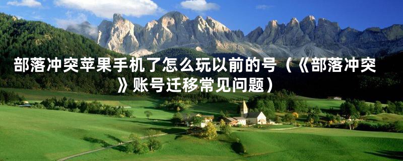 部落冲突苹果手机了怎么玩以前的号(《部落冲突》账号迁移常见问题)