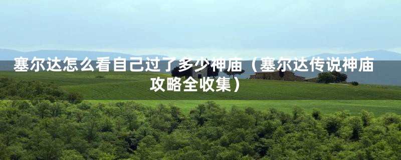 塞尔达怎么看自己过了多少神庙（塞尔达传说神庙攻略全收集）