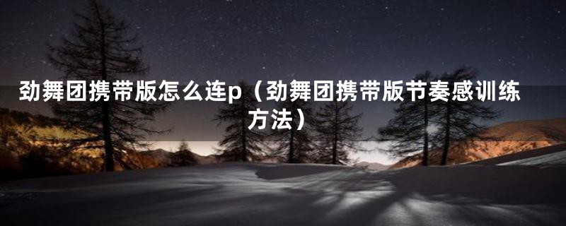 劲舞团携带版怎么连p(劲舞团携带版节奏感训练方法)