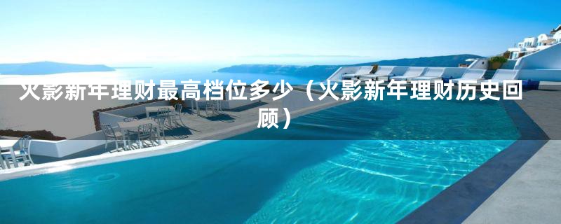 火影新年理财最高档位多少(火影新年理财历史回顾)