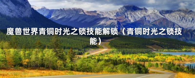 魔兽世界青铜时光之锁技能解锁(青铜时光之锁技能)
