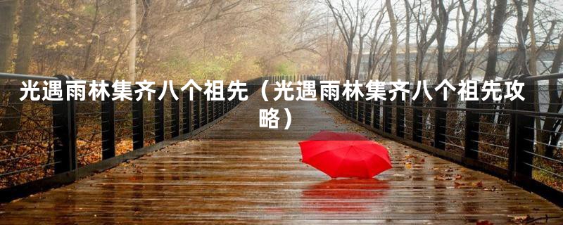 光遇雨林集齐八个祖先(光遇雨林集齐八个祖先攻略)