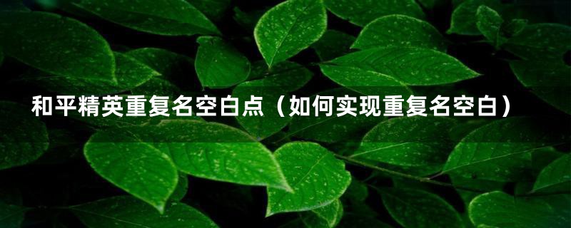 和平精英重复名空白点(如何实现重复名空白)